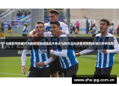 今晚意甲关键对决前瞻强强碰撞战术焦点与胜负走向球星表现教练博弈赛季格局