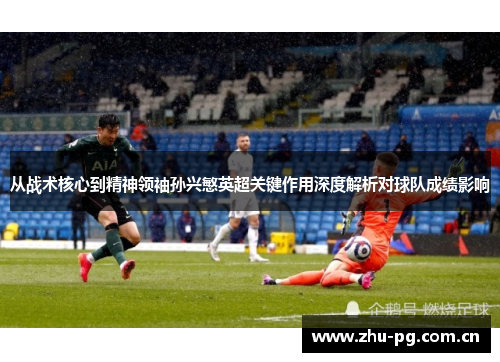 从战术核心到精神领袖孙兴慜英超关键作用深度解析对球队成绩影响