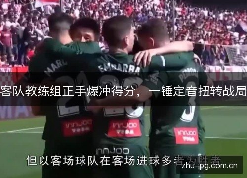 客队教练组正手爆冲得分，一锤定音扭转战局