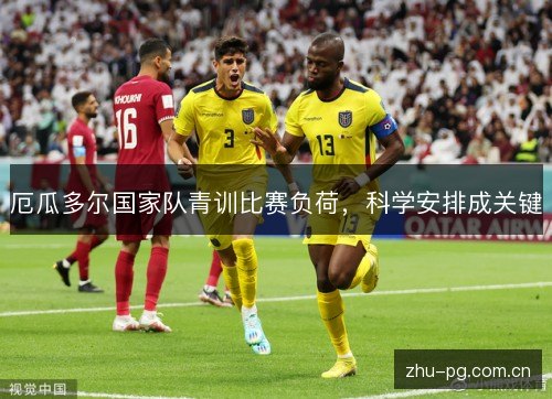 厄瓜多尔国家队青训比赛负荷,科学安排成关键 厄瓜多尔国家队青训比赛负荷,科学安排成关键